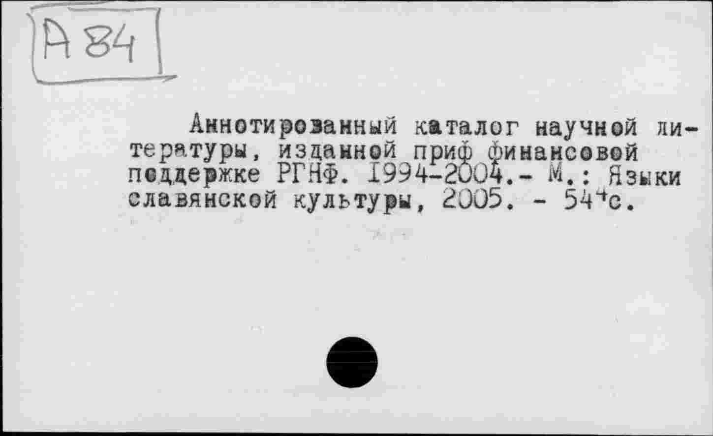 ﻿Аннотирозанный каталог научной литературы, изданной приф финансовой поддержке РГНФ. I994-2ÖÜ4.- М.: Языки славянской культуры, 2005. - 54^0.